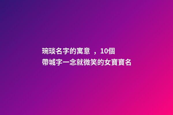 琬琰名字的寓意，10個帶城字一念就微笑的女寶寶名